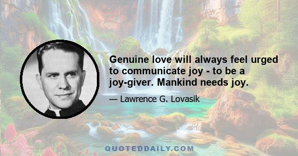 Genuine love will always feel urged to communicate joy - to be a joy-giver. Mankind needs joy.