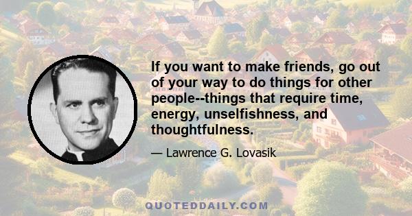 If you want to make friends, go out of your way to do things for other people--things that require time, energy, unselfishness, and thoughtfulness.