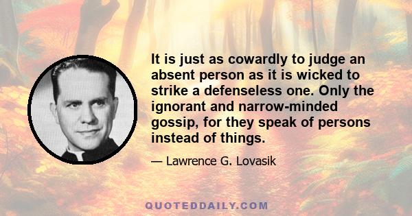 It is just as cowardly to judge an absent person as it is wicked to strike a defenseless one. Only the ignorant and narrow-minded gossip, for they speak of persons instead of things.