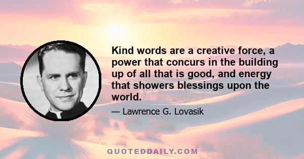 Kind words are a creative force, a power that concurs in the building up of all that is good, and energy that showers blessings upon the world.