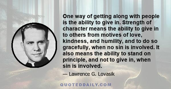 One way of getting along with people is the ability to give in. Strength of character means the ability to give in to others from motives of love, kindness, and humility, and to do so gracefully, when no sin is