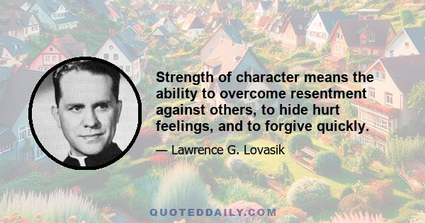 Strength of character means the ability to overcome resentment against others, to hide hurt feelings, and to forgive quickly.