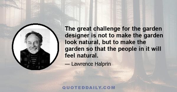 The great challenge for the garden designer is not to make the garden look natural, but to make the garden so that the people in it will feel natural.