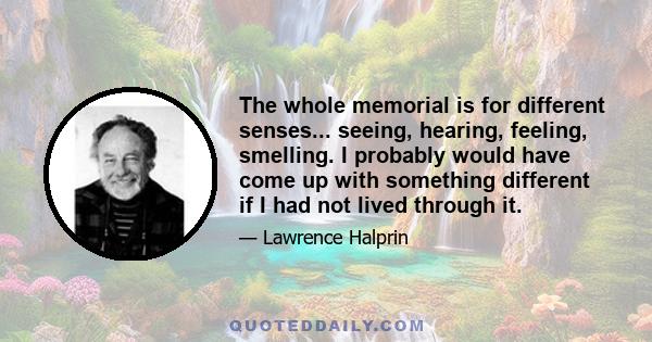 The whole memorial is for different senses... seeing, hearing, feeling, smelling. I probably would have come up with something different if I had not lived through it.