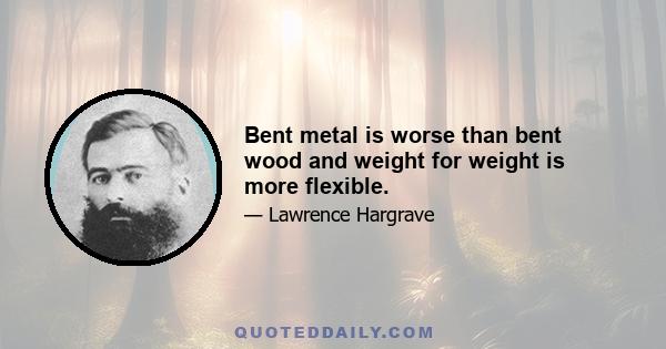 Bent metal is worse than bent wood and weight for weight is more flexible.