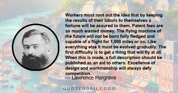 Workers must root out the idea that by keeping the results of their labors to themselves a fortune will be assured to them. Patent fees are so much wasted money. The flying machine of the future will not be born fully