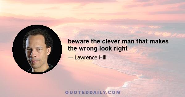 beware the clever man that makes the wrong look right