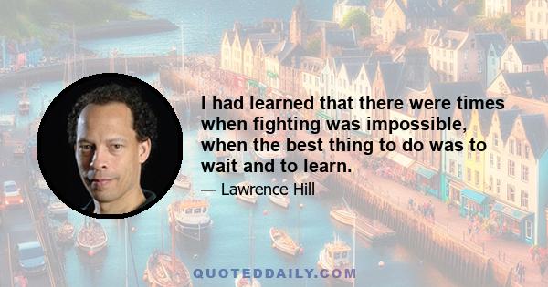 I had learned that there were times when fighting was impossible, when the best thing to do was to wait and to learn.