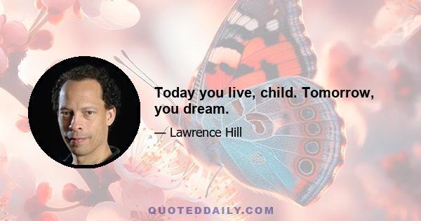 Today you live, child. Tomorrow, you dream.