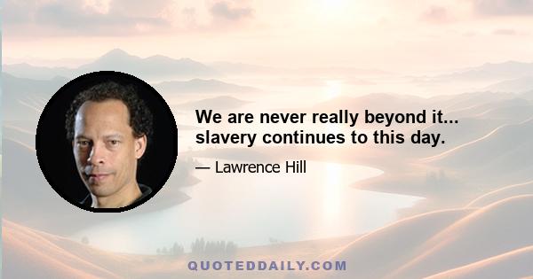 We are never really beyond it... slavery continues to this day.