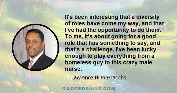 It's been interesting that a diversity of roles have come my way, and that I've had the opportunity to do them. To me, it's about going for a good role that has something to say, and that's a challenge. I've been lucky