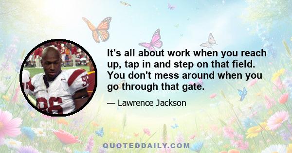 It's all about work when you reach up, tap in and step on that field. You don't mess around when you go through that gate.