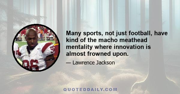 Many sports, not just football, have kind of the macho meathead mentality where innovation is almost frowned upon.