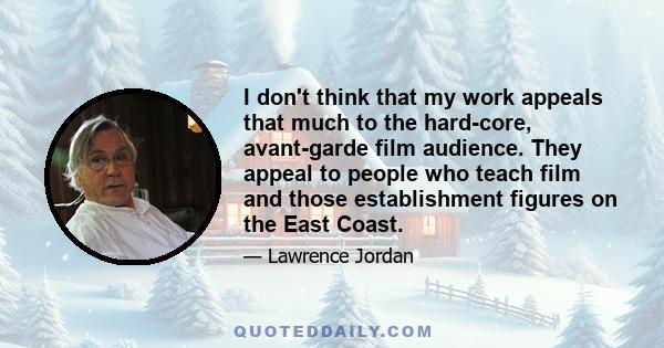 I don't think that my work appeals that much to the hard-core, avant-garde film audience. They appeal to people who teach film and those establishment figures on the East Coast.