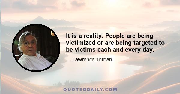 It is a reality. People are being victimized or are being targeted to be victims each and every day.