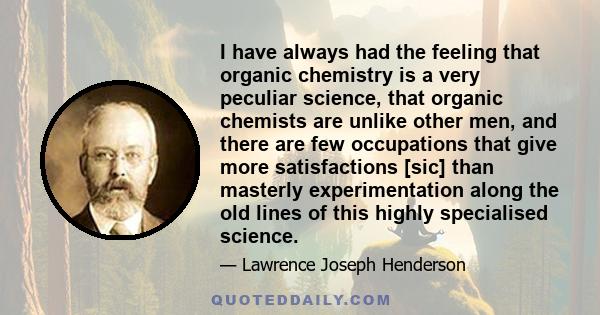 I have always had the feeling that organic chemistry is a very peculiar science, that organic chemists are unlike other men, and there are few occupations that give more satisfactions [sic] than masterly experimentation 