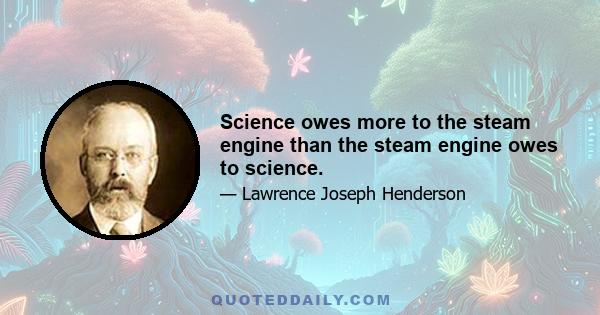 Science owes more to the steam engine than the steam engine owes to science.