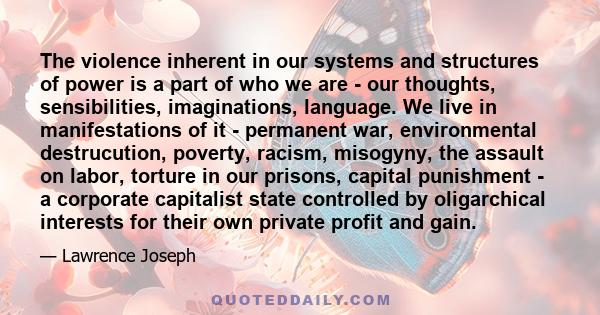 The violence inherent in our systems and structures of power is a part of who we are - our thoughts, sensibilities, imaginations, language. We live in manifestations of it - permanent war, environmental destrucution,