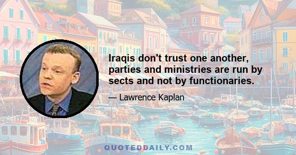 Iraqis don't trust one another, parties and ministries are run by sects and not by functionaries.