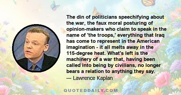 The din of politicians speechifying about the war, the faux moral posturing of opinion-makers who claim to speak in the name of 'the troops,' everything that Iraq has come to represent in the American imagination - it