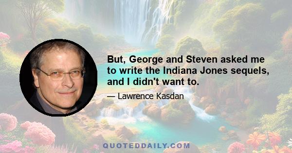 But, George and Steven asked me to write the Indiana Jones sequels, and I didn't want to.