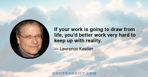 If your work is going to draw from life, you'd better work very hard to keep up with reality.