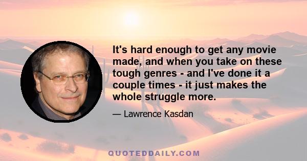 It's hard enough to get any movie made, and when you take on these tough genres - and I've done it a couple times - it just makes the whole struggle more.