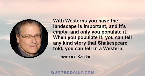 With Westerns you have the landscape is important, and it's empty, and only you populate it. When you populate it, you can tell any kind story that Shakespeare told, you can tell in a Western.