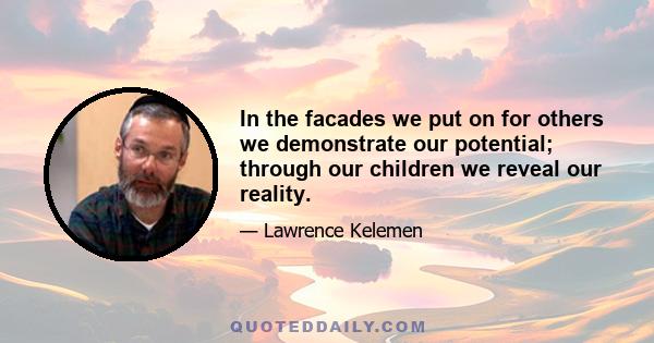 In the facades we put on for others we demonstrate our potential; through our children we reveal our reality.