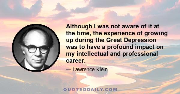 Although I was not aware of it at the time, the experience of growing up during the Great Depression was to have a profound impact on my intellectual and professional career.