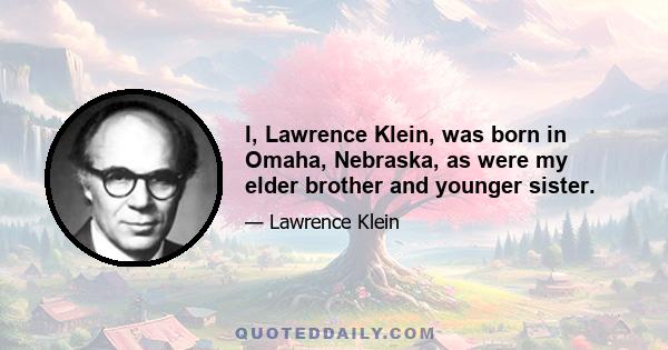 I, Lawrence Klein, was born in Omaha, Nebraska, as were my elder brother and younger sister.