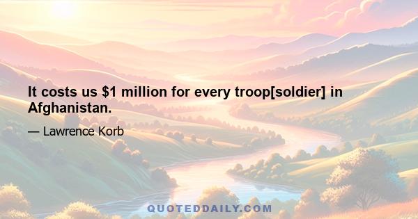 It costs us $1 million for every troop[soldier] in Afghanistan.