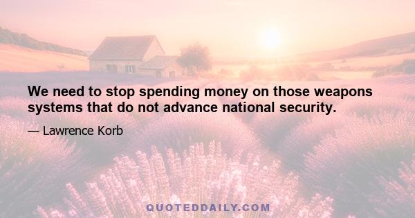 We need to stop spending money on those weapons systems that do not advance national security.