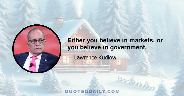 Either you believe in markets, or you believe in government.