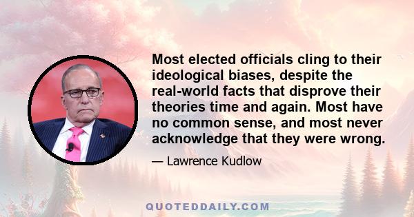 Most elected officials cling to their ideological biases, despite the real-world facts that disprove their theories time and again. Most have no common sense, and most never acknowledge that they were wrong.