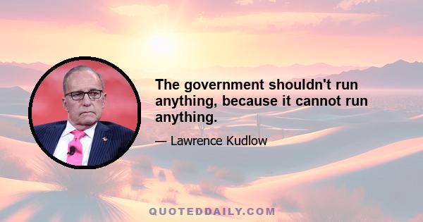 The government shouldn't run anything, because it cannot run anything.