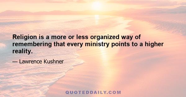 Religion is a more or less organized way of remembering that every ministry points to a higher reality.