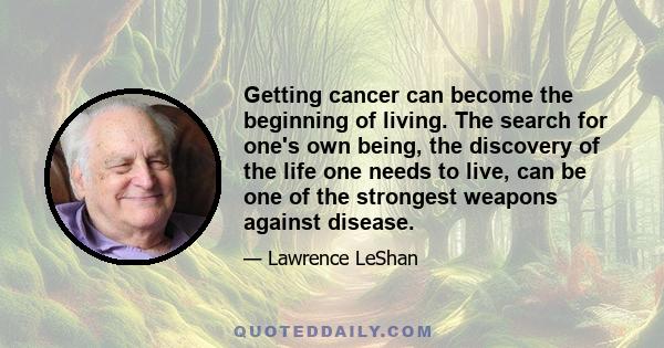 Getting cancer can become the beginning of living. The search for one's own being, the discovery of the life one needs to live, can be one of the strongest weapons against disease.