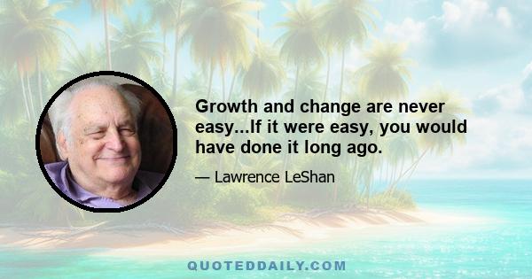 Growth and change are never easy...If it were easy, you would have done it long ago.