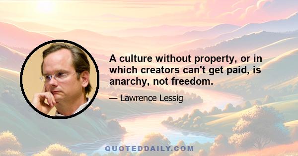 A culture without property, or in which creators can't get paid, is anarchy, not freedom.