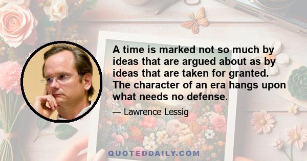 A time is marked not so much by ideas that are argued about as by ideas that are taken for granted. The character of an era hangs upon what needs no defense.