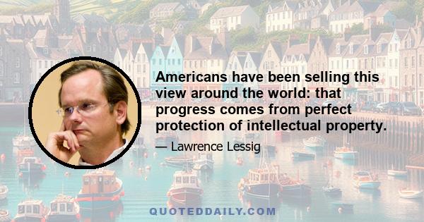 Americans have been selling this view around the world: that progress comes from perfect protection of intellectual property.