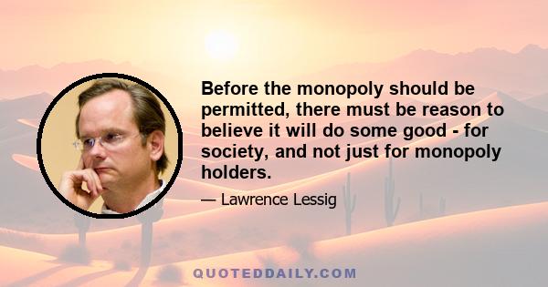 Before the monopoly should be permitted, there must be reason to believe it will do some good - for society, and not just for monopoly holders.