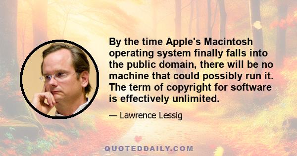 By the time Apple's Macintosh operating system finally falls into the public domain, there will be no machine that could possibly run it. The term of copyright for software is effectively unlimited.