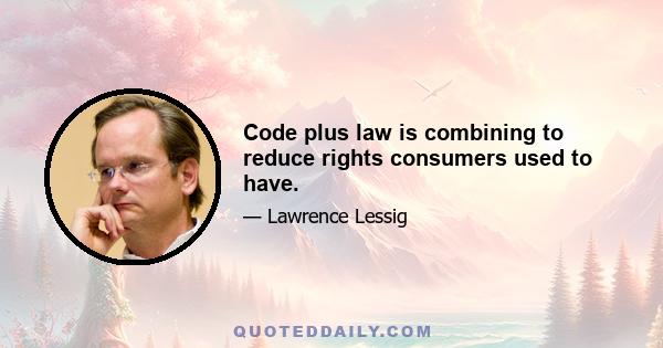 Code plus law is combining to reduce rights consumers used to have.