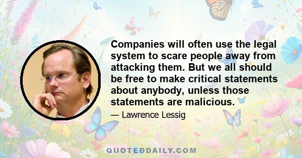 Companies will often use the legal system to scare people away from attacking them. But we all should be free to make critical statements about anybody, unless those statements are malicious.