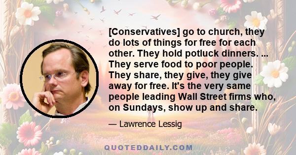 [Conservatives] go to church, they do lots of things for free for each other. They hold potluck dinners. ... They serve food to poor people. They share, they give, they give away for free. It's the very same people