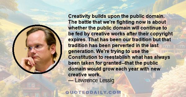 Creativity builds upon the public domain. The battle that we're fighting now is about whether the public domain will continue to be fed by creative works after their copyright expires. That has been our tradition but