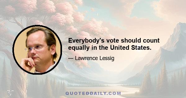 Everybody's vote should count equally in the United States.