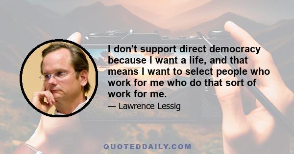 I don't support direct democracy because I want a life, and that means I want to select people who work for me who do that sort of work for me.